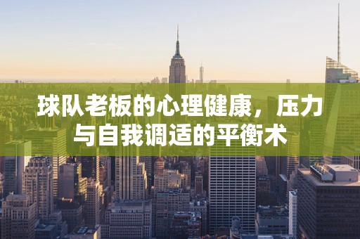 球队老板的心理健康，压力与自我调适的平衡术