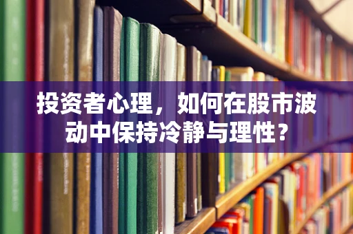 投资者心理，如何在股市波动中保持冷静与理性？