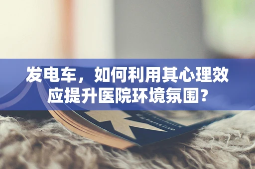 发电车，如何利用其心理效应提升医院环境氛围？