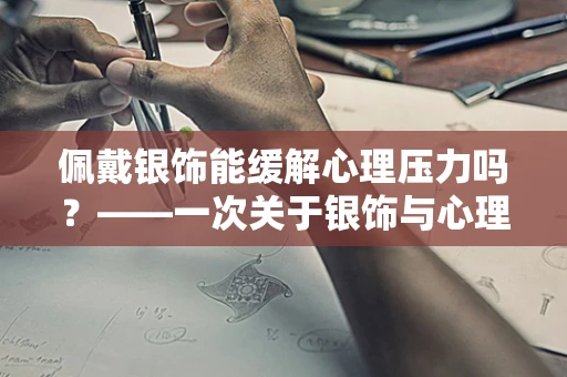 佩戴银饰能缓解心理压力吗？——一次关于银饰与心理健康的探索