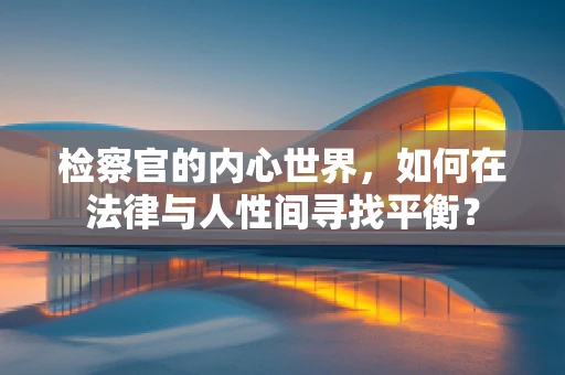 检察官的内心世界，如何在法律与人性间寻找平衡？