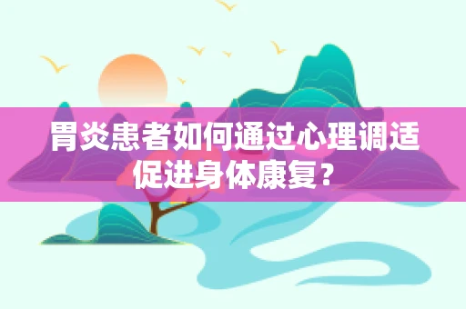 胃炎患者如何通过心理调适促进身体康复？