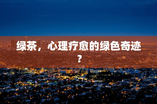 绿茶，心理疗愈的绿色奇迹？