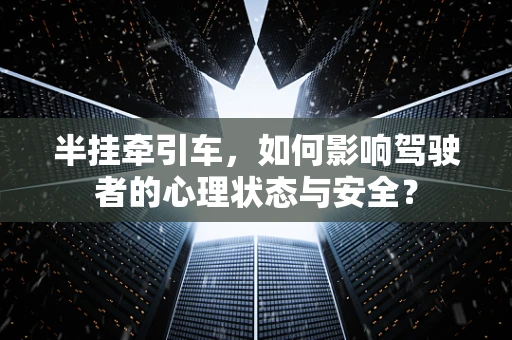 半挂牵引车，如何影响驾驶者的心理状态与安全？