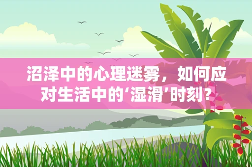 沼泽中的心理迷雾，如何应对生活中的‘湿滑’时刻？
