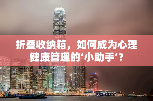 折叠收纳箱，如何成为心理健康管理的‘小助手’？