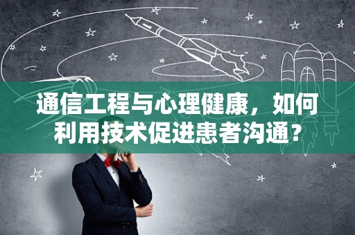 通信工程与心理健康，如何利用技术促进患者沟通？