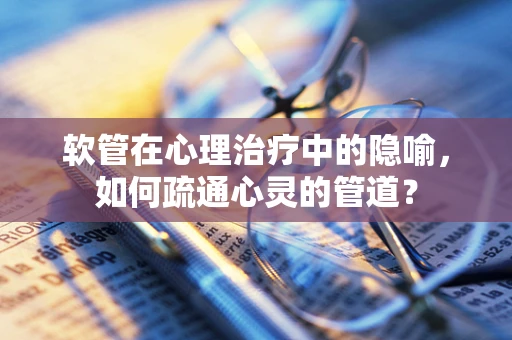 软管在心理治疗中的隐喻，如何疏通心灵的管道？