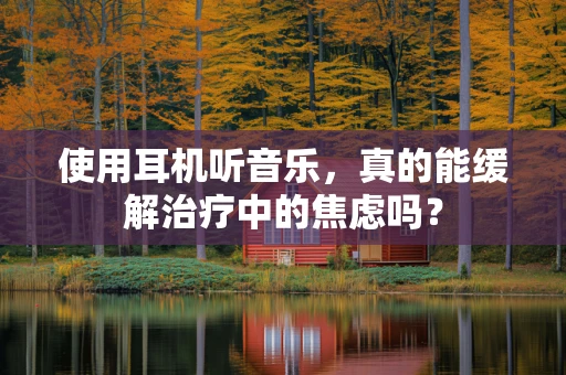 使用耳机听音乐，真的能缓解治疗中的焦虑吗？