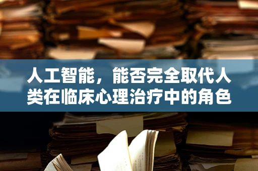 人工智能，能否完全取代人类在临床心理治疗中的角色？