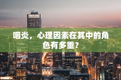 咽炎，心理因素在其中的角色有多重？