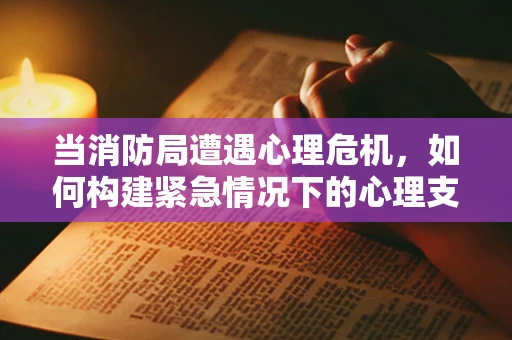 当消防局遭遇心理危机，如何构建紧急情况下的心理支持网络？