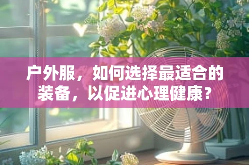 户外服，如何选择最适合的装备，以促进心理健康？