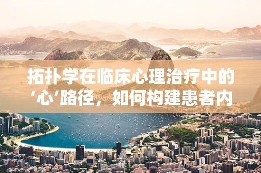 拓扑学在临床心理治疗中的‘心’路径，如何构建患者内心的‘连续空间’？