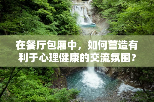在餐厅包厢中，如何营造有利于心理健康的交流氛围？