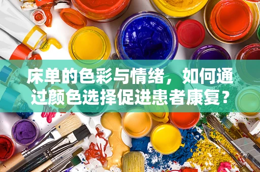 床单的色彩与情绪，如何通过颜色选择促进患者康复？