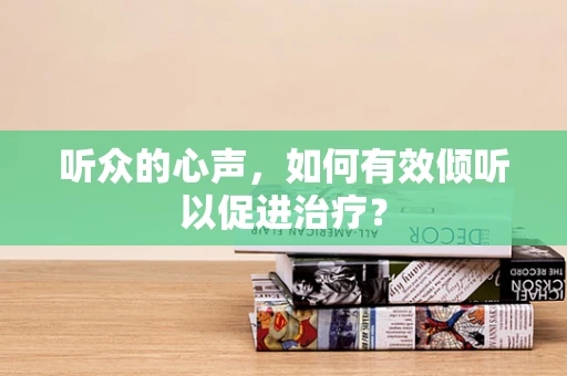 听众的心声，如何有效倾听以促进治疗？