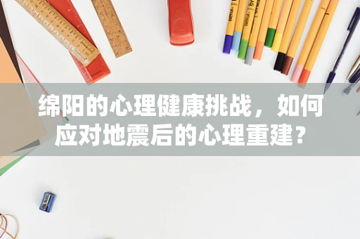 绵阳的心理健康挑战，如何应对地震后的心理重建？