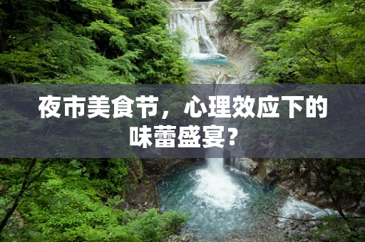 夜市美食节，心理效应下的味蕾盛宴？