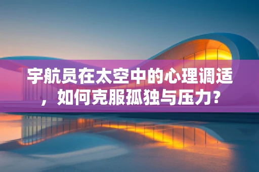 宇航员在太空中的心理调适，如何克服孤独与压力？
