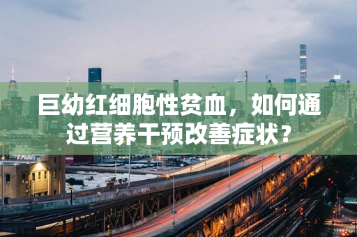 巨幼红细胞性贫血，如何通过营养干预改善症状？