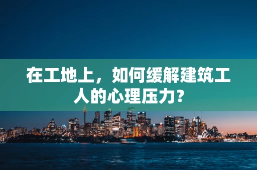 在工地上，如何缓解建筑工人的心理压力？