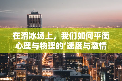 在滑冰场上，我们如何平衡心理与物理的‘速度与激情’？