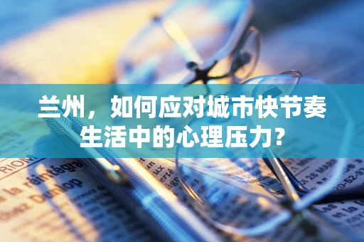 兰州，如何应对城市快节奏生活中的心理压力？
