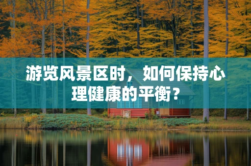 游览风景区时，如何保持心理健康的平衡？
