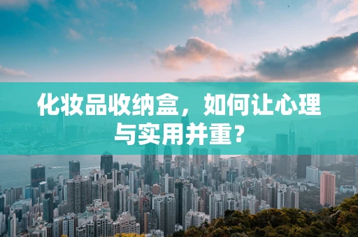 化妆品收纳盒，如何让心理与实用并重？