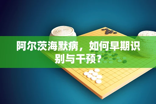阿尔茨海默病，如何早期识别与干预？