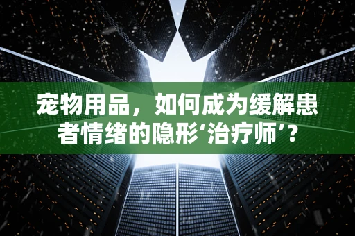 宠物用品，如何成为缓解患者情绪的隐形‘治疗师’？