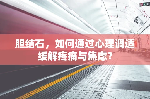 胆结石，如何通过心理调适缓解疼痛与焦虑？