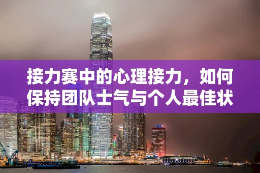 接力赛中的心理接力，如何保持团队士气与个人最佳状态？