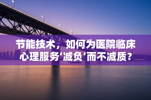 节能技术，如何为医院临床心理服务‘减负’而不减质？