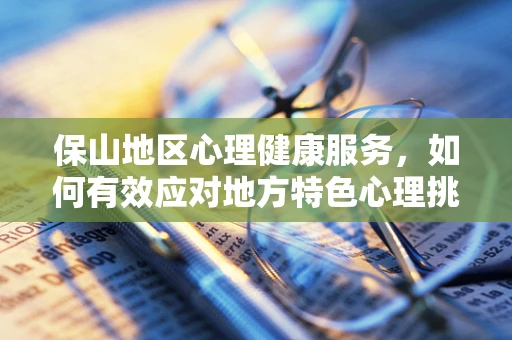 保山地区心理健康服务，如何有效应对地方特色心理挑战？