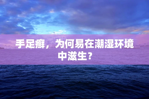 手足癣，为何易在潮湿环境中滋生？