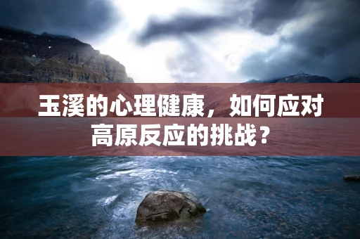 玉溪的心理健康，如何应对高原反应的挑战？