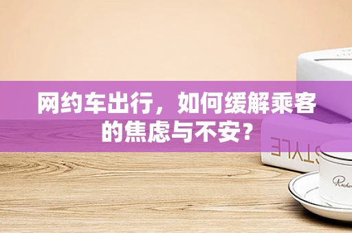 网约车出行，如何缓解乘客的焦虑与不安？