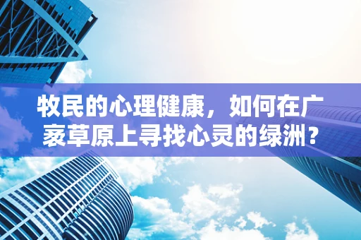 牧民的心理健康，如何在广袤草原上寻找心灵的绿洲？