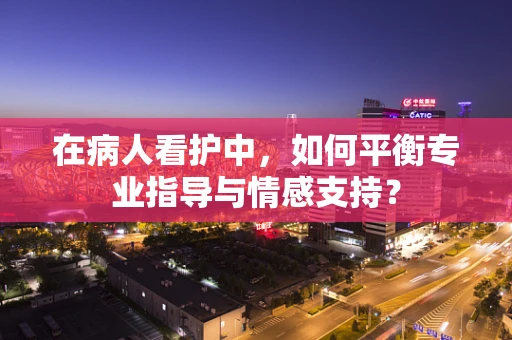 在病人看护中，如何平衡专业指导与情感支持？