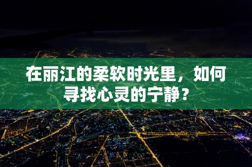 在丽江的柔软时光里，如何寻找心灵的宁静？