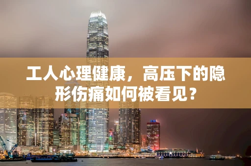 工人心理健康，高压下的隐形伤痛如何被看见？