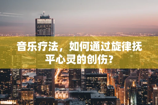音乐疗法，如何通过旋律抚平心灵的创伤？