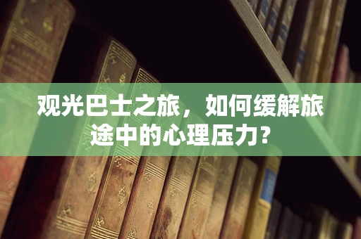 观光巴士之旅，如何缓解旅途中的心理压力？