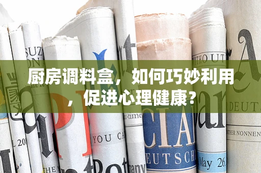 厨房调料盒，如何巧妙利用，促进心理健康？