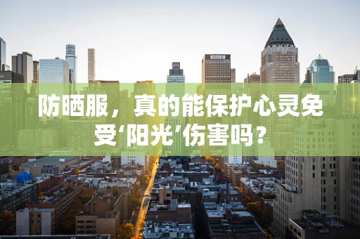防晒服，真的能保护心灵免受‘阳光’伤害吗？