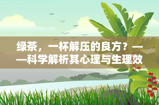 绿茶，一杯解压的良方？——科学解析其心理与生理效应