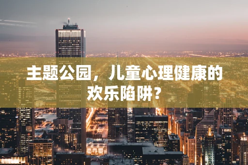 主题公园，儿童心理健康的欢乐陷阱？