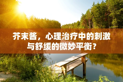 芥末酱，心理治疗中的刺激与舒缓的微妙平衡？